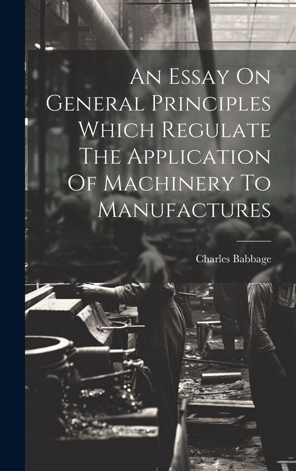 An Essay On General Principles Which Regulate The Application Of Machinery To Manufactures by Charles Babbage, Hardcover | Indigo Chapters