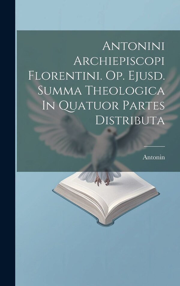 Antonini Archiepiscopi Florentini. Op. Ejusd. Summa Theologica In Quatuor Partes Distributa, Hardcover | Indigo Chapters