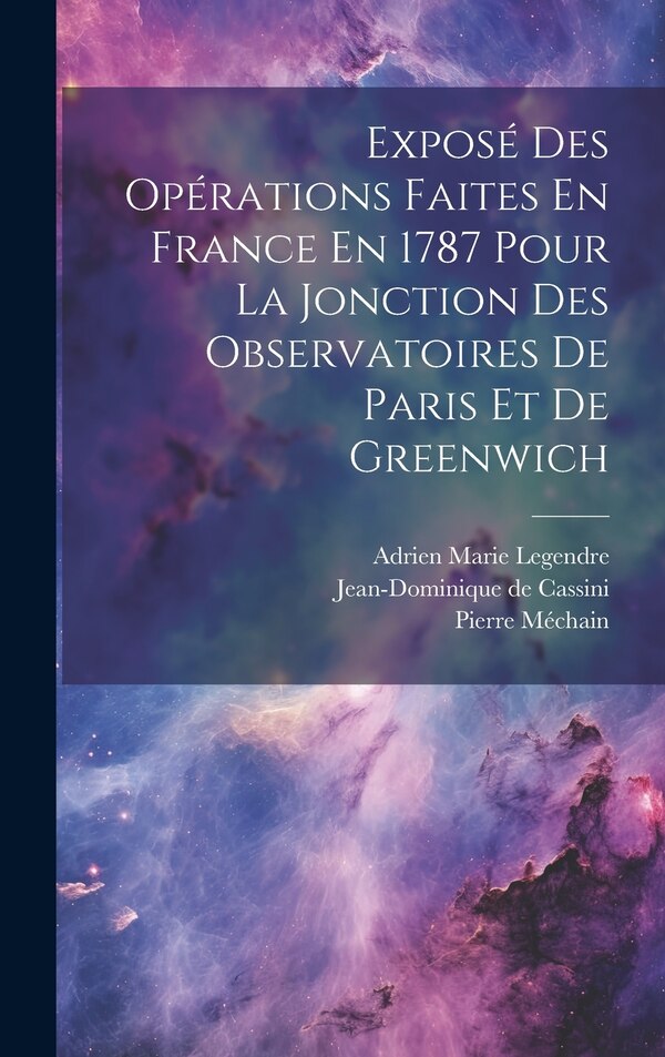 Exposé Des Opérations Faites En France En 1787 Pour La Jonction Des Observatoires De Paris Et De Greenwich by Jean-dominique De Cassini, Hardcover
