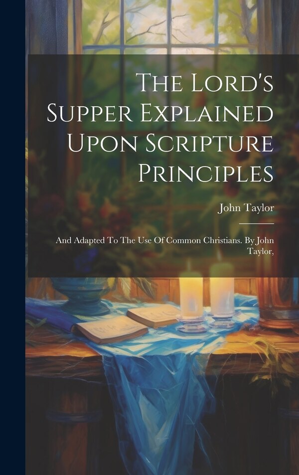The Lord's Supper Explained Upon Scripture Principles by John Taylor, Hardcover | Indigo Chapters