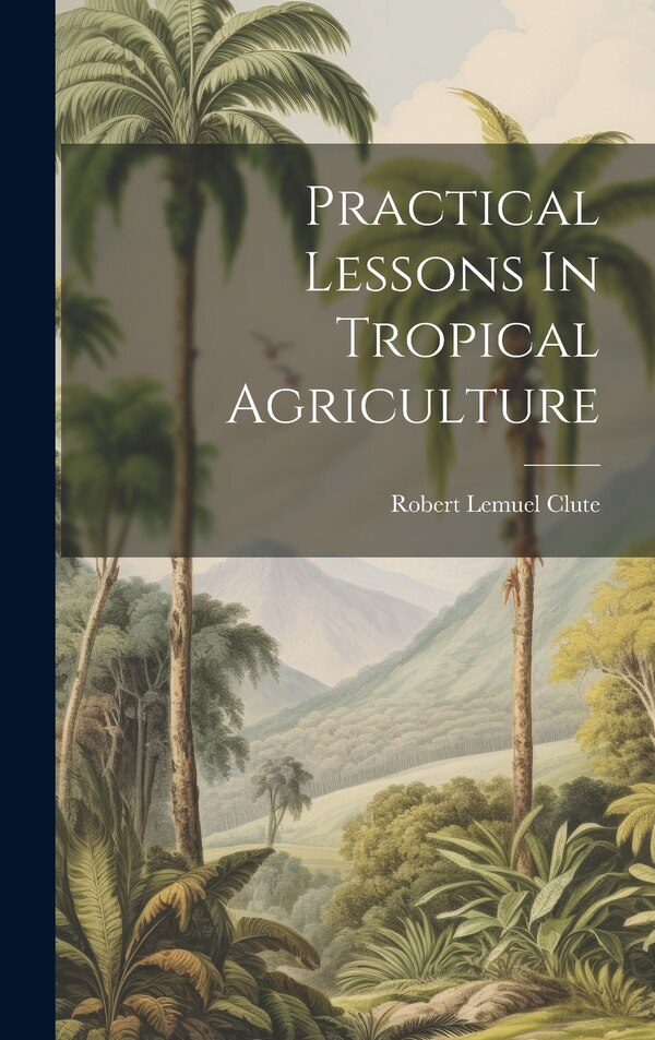 Practical Lessons In Tropical Agriculture by Robert Lemuel Clute, Hardcover | Indigo Chapters