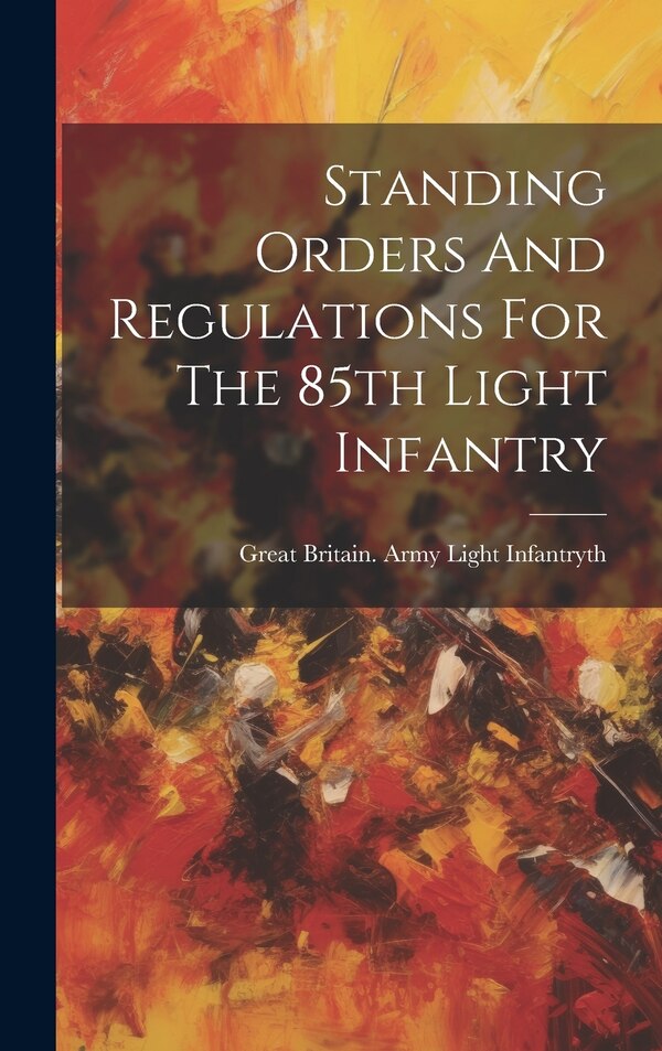 Standing Orders And Regulations For The 85th Light Infantry by 8 Great Britain Army Light Infantry, Hardcover | Indigo Chapters