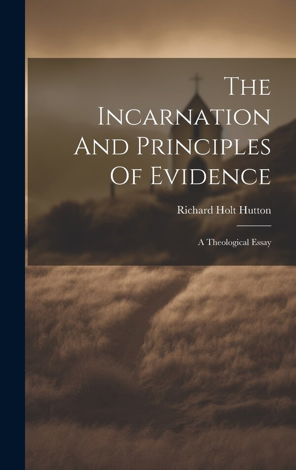 The Incarnation And Principles Of Evidence by Richard Holt Hutton, Hardcover | Indigo Chapters