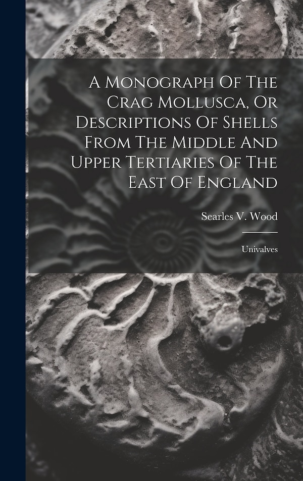 A Monograph Of The Crag Mollusca Or Descriptions Of Shells From The Middle And Upper Tertiaries Of The East Of England by Searles V Wood