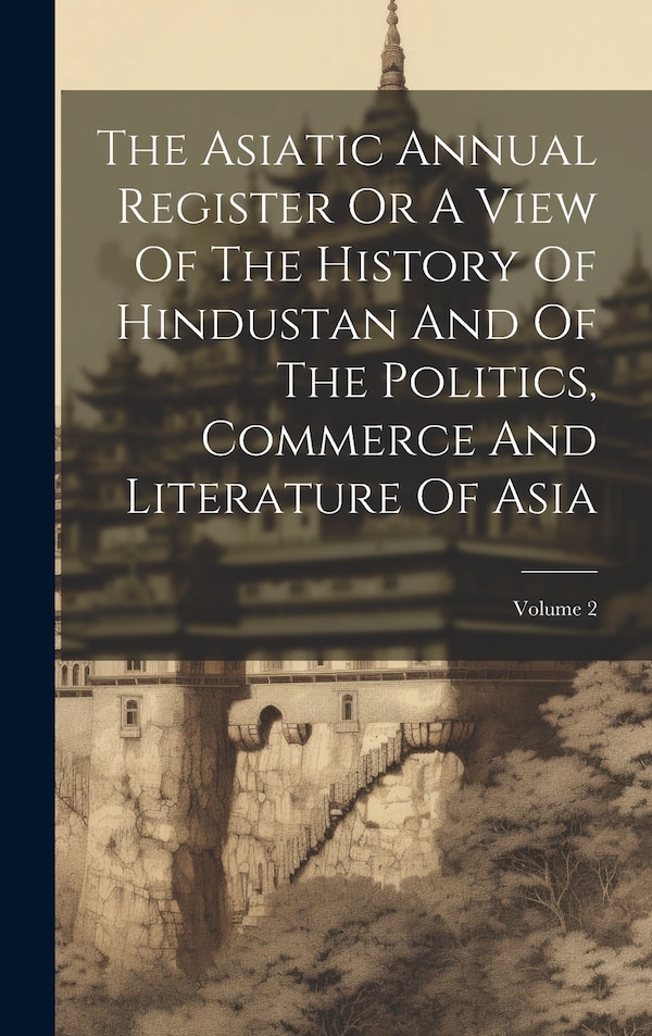 The Asiatic Annual Register Or A View Of The History Of Hindustan And Of The Politics Commerce And Literature Of Asia; Volume 2 by Anonymous