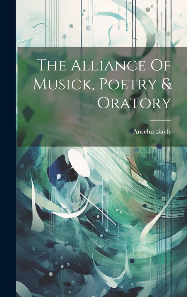 The Alliance Of Musick Poetry & Oratory by Anselm Bayly, Hardcover | Indigo Chapters