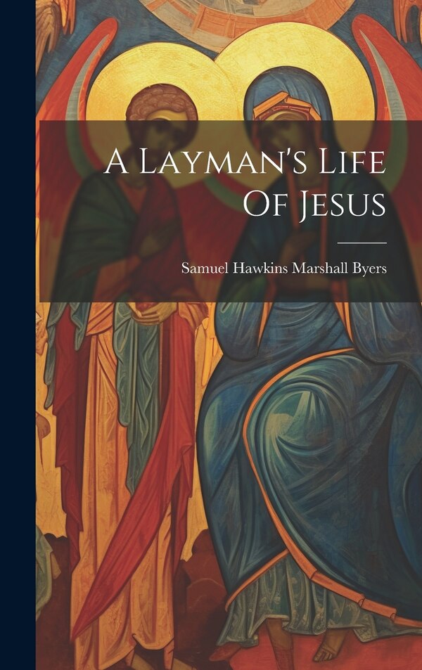 A Layman's Life Of Jesus by Samuel Hawkins Marshall Byers, Hardcover | Indigo Chapters
