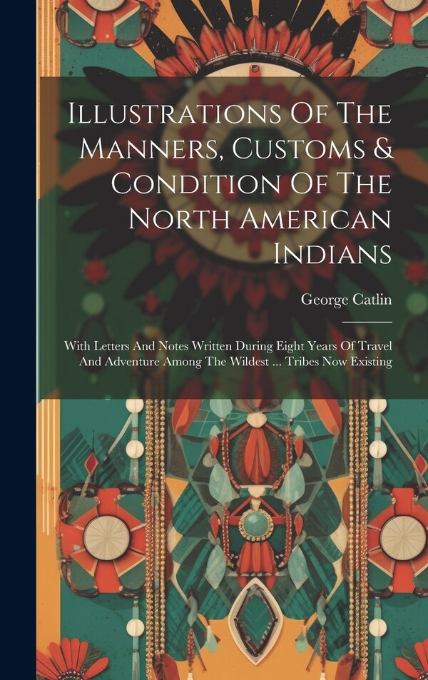 Illustrations Of The Manners Customs & Condition Of The North American Indians by George Catlin, Hardcover | Indigo Chapters