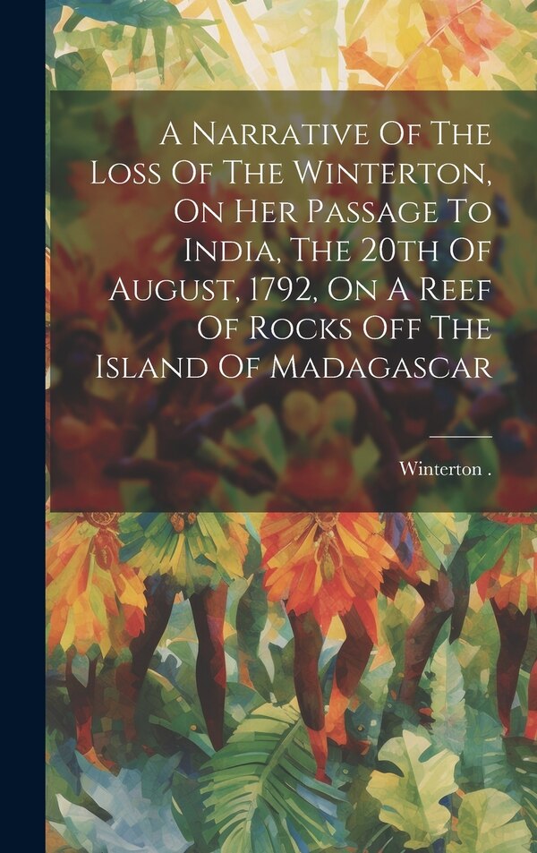 A Narrative Of The Loss Of The Winterton On Her Passage To India The 20th Of August 1792 On A Reef Of Rocks The Island Of Madagascar