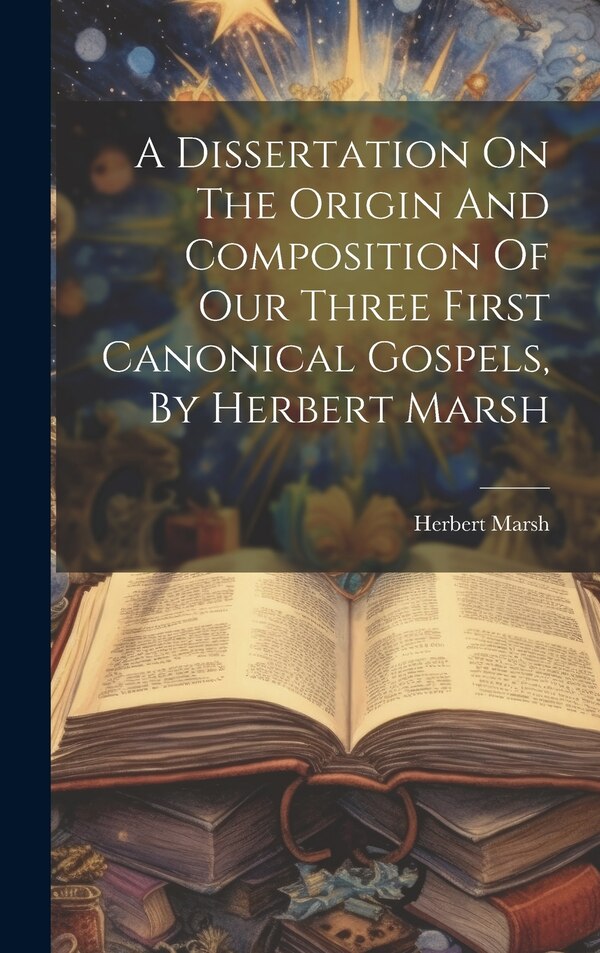 A Dissertation On The Origin And Composition Of Our Three First Canonical Gospels By Herbert Marsh, Hardcover | Indigo Chapters