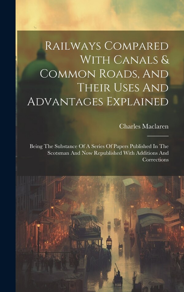 Railways Compared With Canals & Common Roads And Their Uses And Advantages Explained by Charles Maclaren, Hardcover | Indigo Chapters