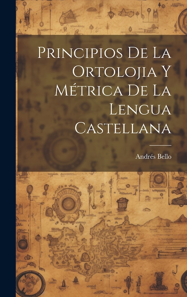 Principios De La Ortolojia Y Métrica De La Lengua Castellana by Andrés Bello, Hardcover | Indigo Chapters