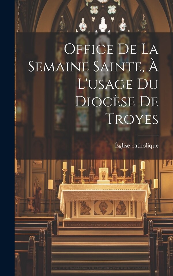 Office De La Semaine Sainte À L'usage Du Diocèse De Troyes by Église Catholique, Hardcover | Indigo Chapters