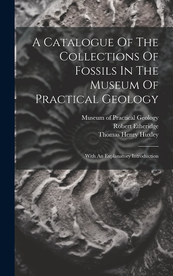 A Catalogue Of The Collections Of Fossils In The Museum Of Practical Geology by Robert Etheridge, Hardcover | Indigo Chapters