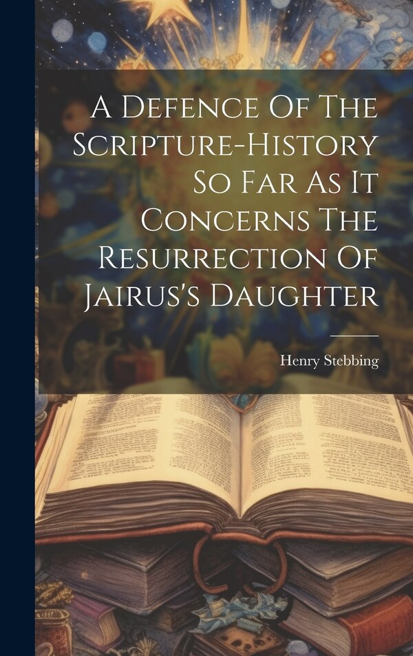 A Defence Of The Scripture-history So Far As It Concerns The Resurrection Of Jairus's Daughter by Henry Stebbing, Hardcover | Indigo Chapters