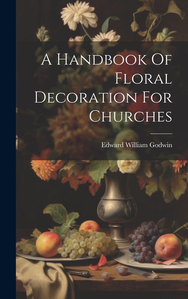A Handbook Of Floral Decoration For Churches by Edward William Godwin, Hardcover | Indigo Chapters