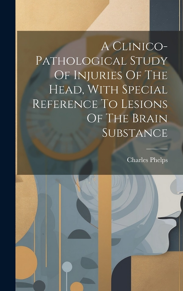 A Clinico-pathological Study Of Injuries Of The Head With Special Reference To Lesions Of The Brain Substance by Charles Phelps, Hardcover