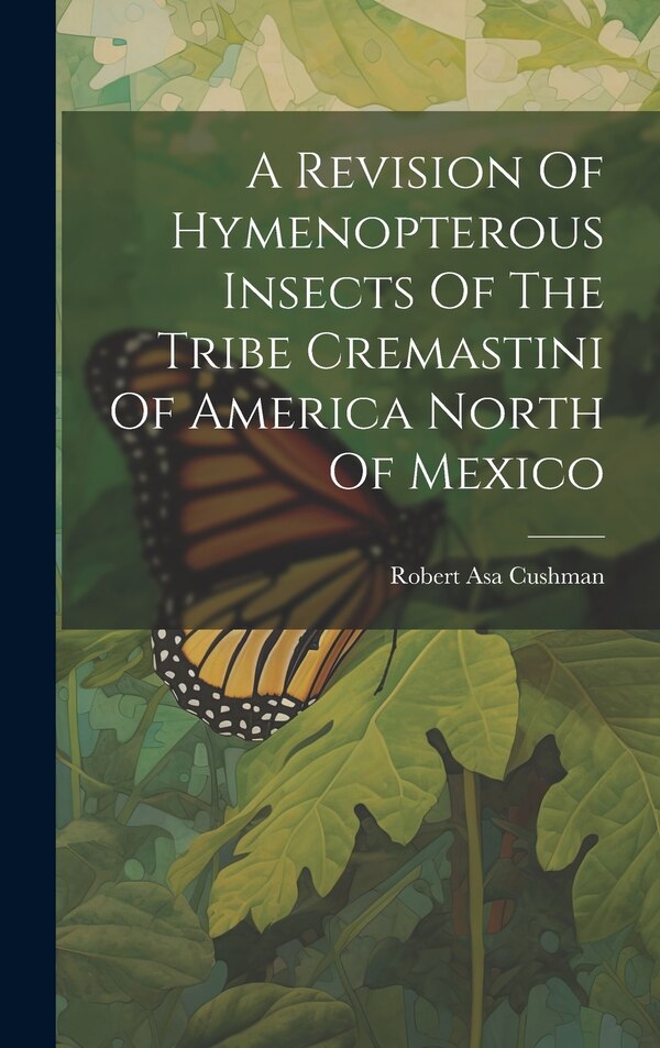 A Revision Of Hymenopterous Insects Of The Tribe Cremastini Of America North Of Mexico by Robert Asa Cushman, Hardcover | Indigo Chapters
