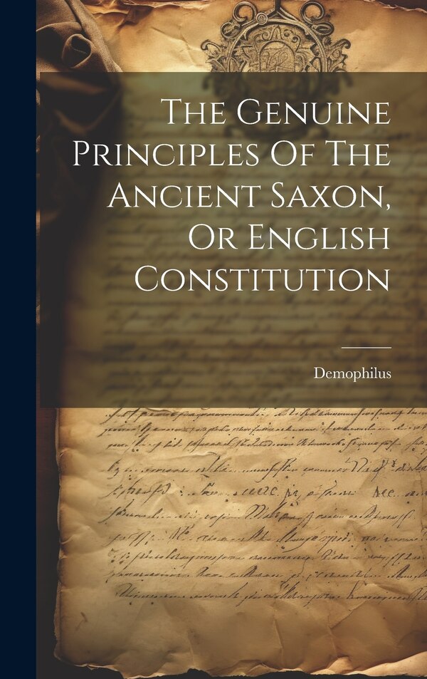 The Genuine Principles Of The Ancient Saxon Or English Constitution by Demophilus (Pseud ), Hardcover | Indigo Chapters