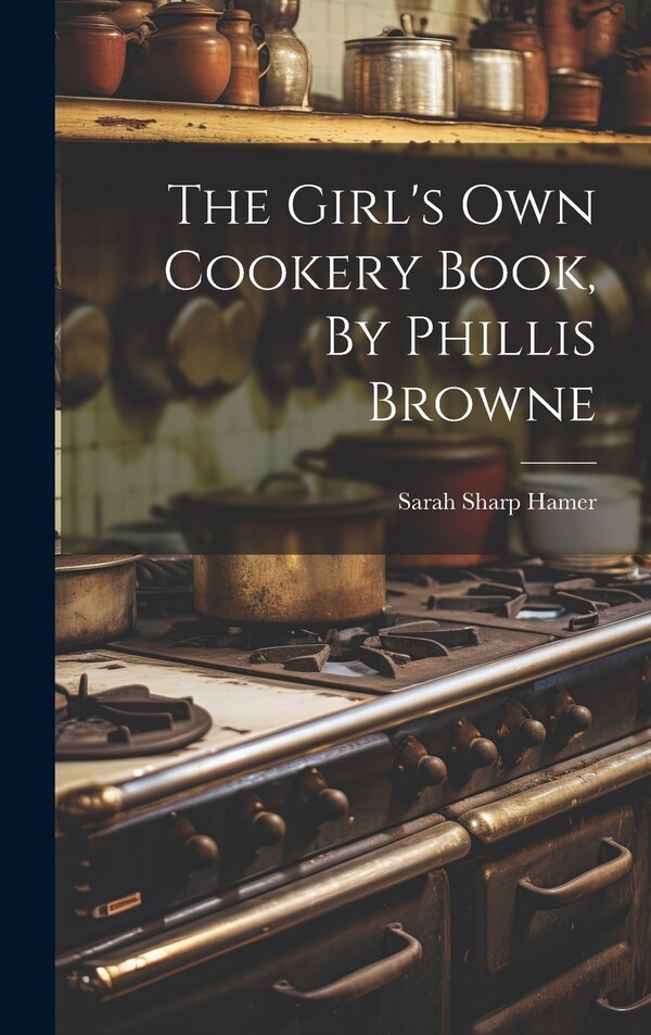 The Girl's Own Cookery Book By Phillis Browne by Sarah Sharp Hamer, Hardcover | Indigo Chapters