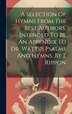 A Selection Of Hymns From The Best Authors Intended To Be An Appendix To Dr. Watts's Psalms And Hymns By J. Rippon by Anonymous, Hardcover
