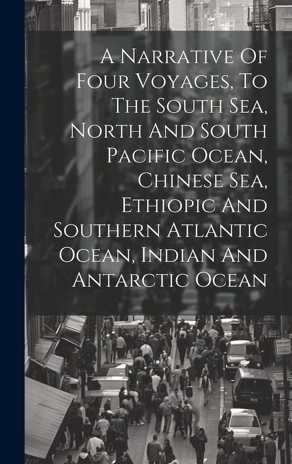 A Narrative Of Four Voyages To The South Sea North And South Pacific Ocean Chinese Sea Ethiopic And Southern Atlantic Ocean Indian And by Anonymous