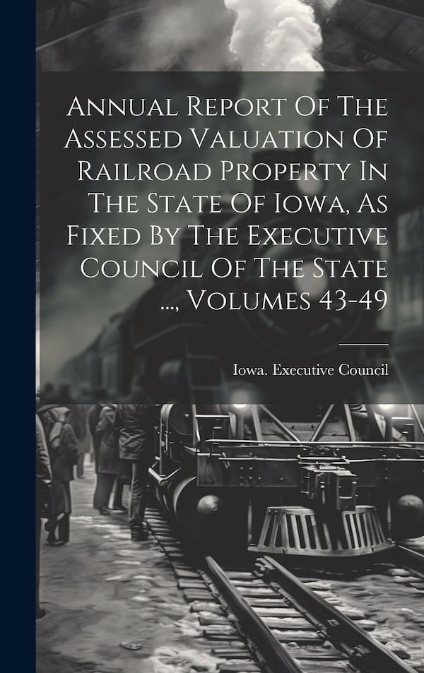 Annual Report Of The Assessed Valuation Of Railroad Property In The State Of Iowa As Fixed By The Executive Council Of The State | Indigo Chapters