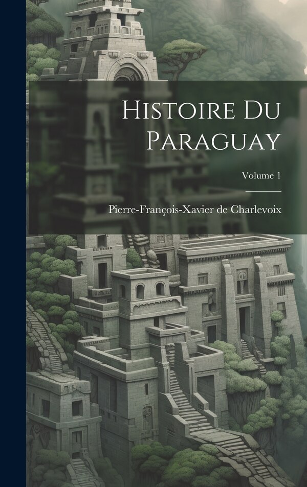 Histoire Du Paraguay; Volume 1 by Pierre-François-Xavier de Charlevoix, Hardcover | Indigo Chapters