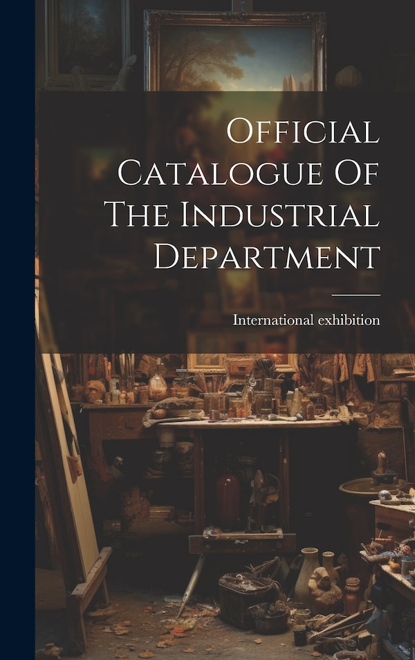 Official Catalogue Of The Industrial Department by International exhibition 1862, Hardcover | Indigo Chapters