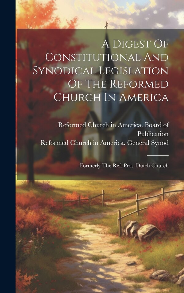 A Digest Of Constitutional And Synodical Legislation Of The Reformed Church In America by Reformed Church in America General S, Hardcover