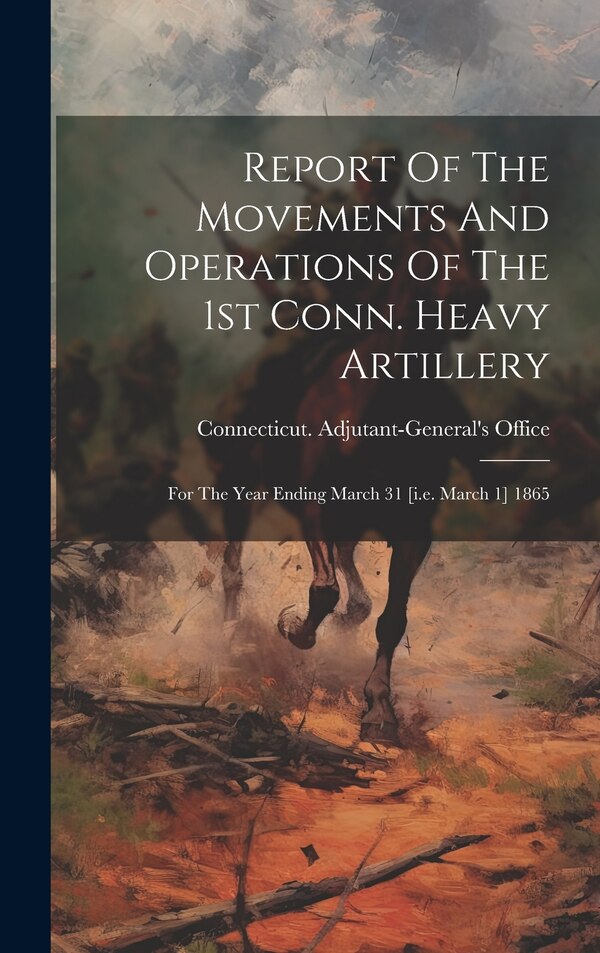 Report Of The Movements And Operations Of The 1st Conn. Heavy Artillery by Connecticut Adjutant-General's Office, Hardcover | Indigo Chapters