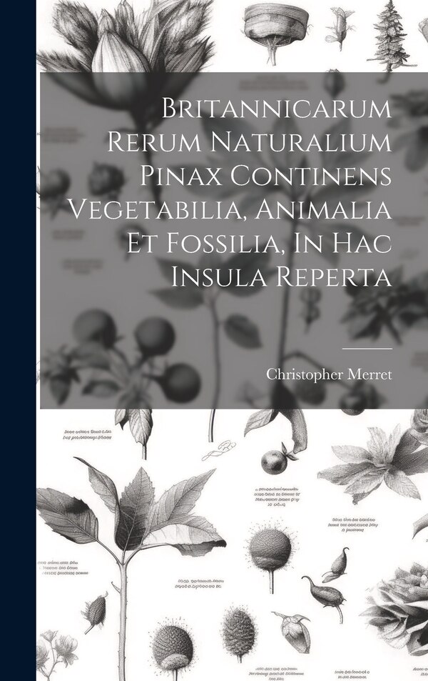 Britannicarum Rerum Naturalium Pinax Continens Vegetabilia Animalia Et Fossilia In Hac Insula Reperta by Christopher Merret, Hardcover