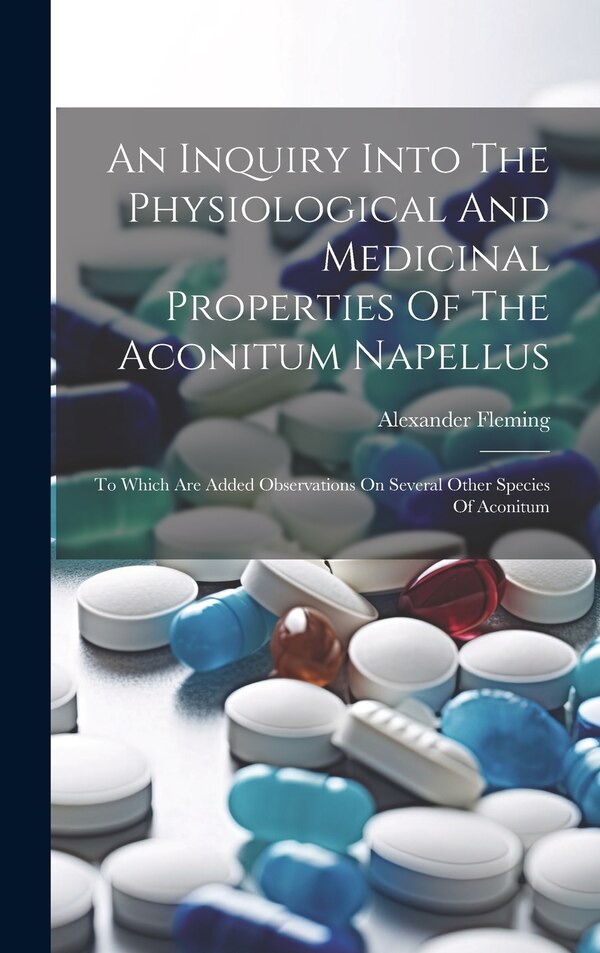 An Inquiry Into The Physiological And Medicinal Properties Of The Aconitum Napellus by Alexander Fleming, Hardcover | Indigo Chapters