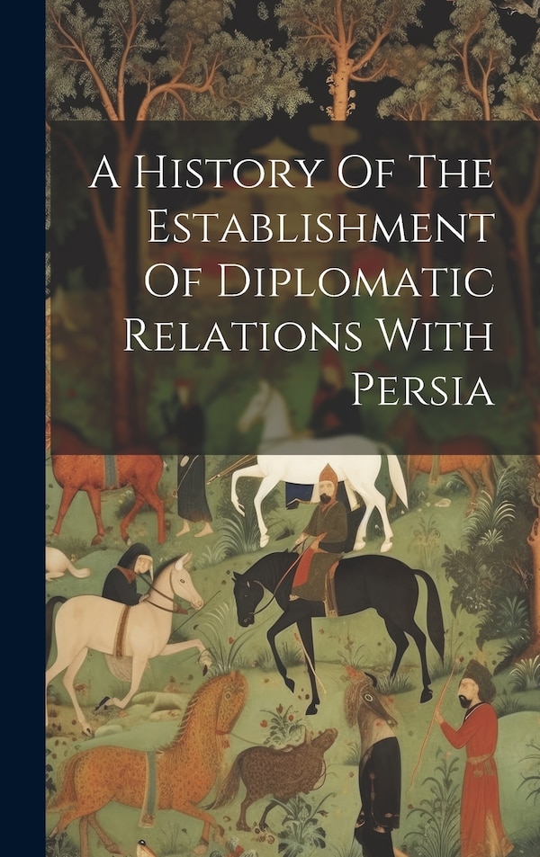 A History Of The Establishment Of Diplomatic Relations With Persia by Anonymous, Hardcover | Indigo Chapters