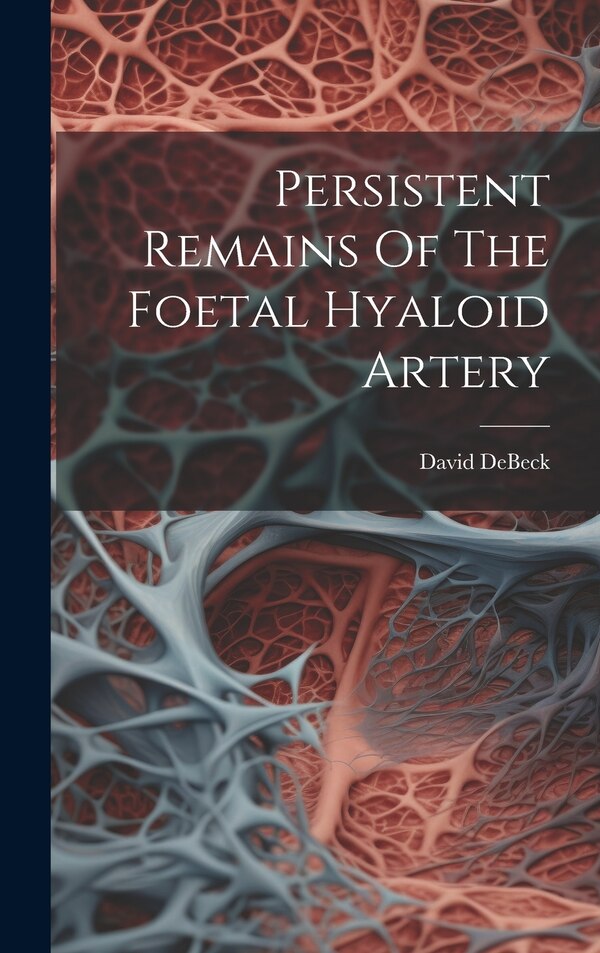 Persistent Remains Of The Foetal Hyaloid Artery by David DeBeck, Hardcover | Indigo Chapters