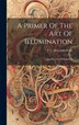 A Primer Of The Art Of Illumination by F G DeLamotte, Hardcover | Indigo Chapters