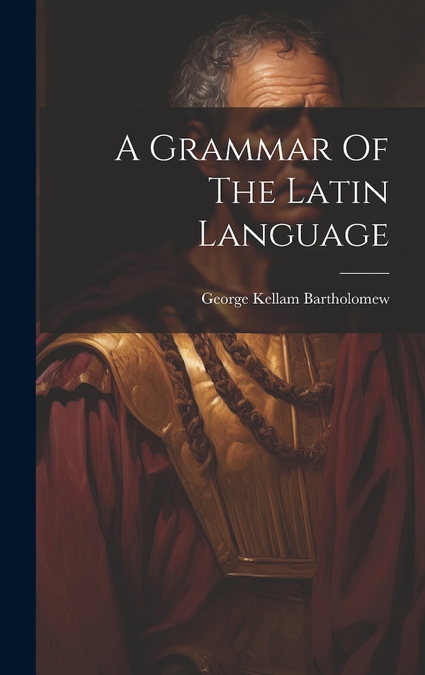 A Grammar Of The Latin Language by George Kellam Bartholomew, Hardcover | Indigo Chapters