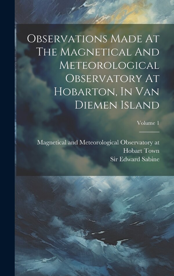 Observations Made At The Magnetical And Meteorological Observatory At Hobarton In Van Diemen Island; Volume 1, Hardcover | Indigo Chapters