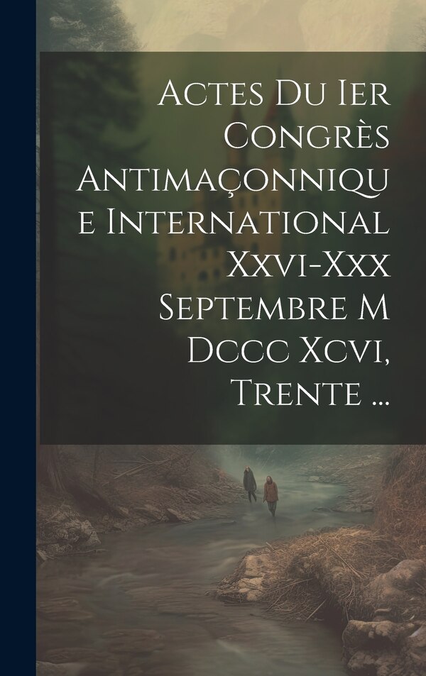 Actes Du Ier Congrès Antimaçonnique International Xxvi-xxx Septembre M Dccc Xcvi Trente . by Anonymous, Hardcover | Indigo Chapters