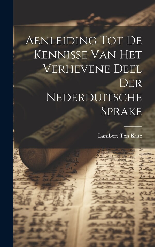 Aenleiding Tot De Kennisse Van Het Verhevene Deel Der Nederduitsche Sprake by Lambert Ten Kate, Hardcover | Indigo Chapters