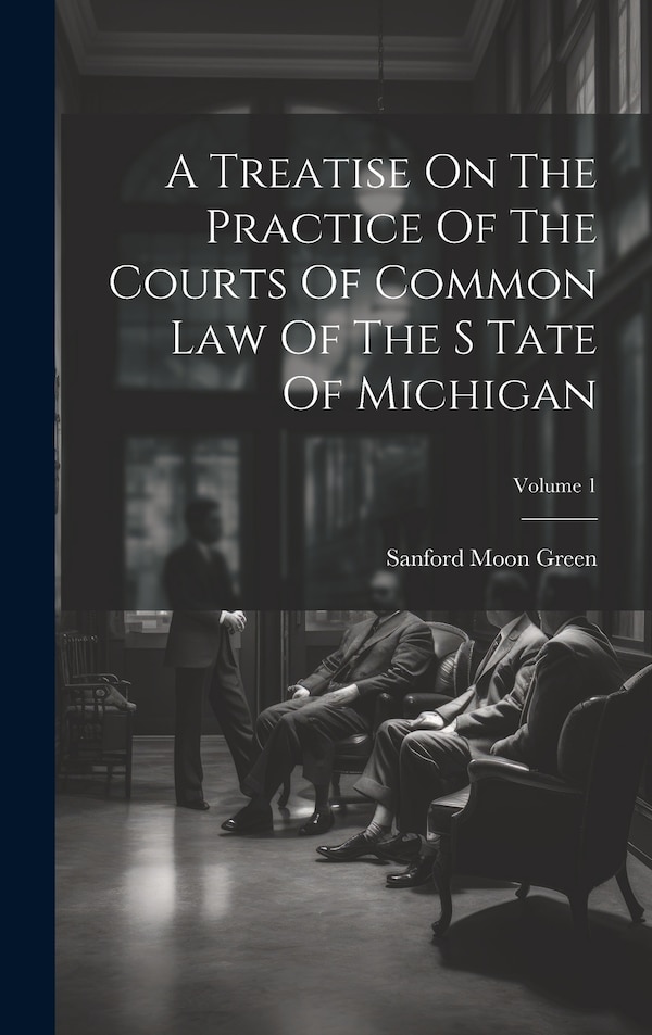 A Treatise On The Practice Of The Courts Of Common Law Of The S Tate Of Michigan; Volume 1 by Sanford Moon Green, Hardcover | Indigo Chapters