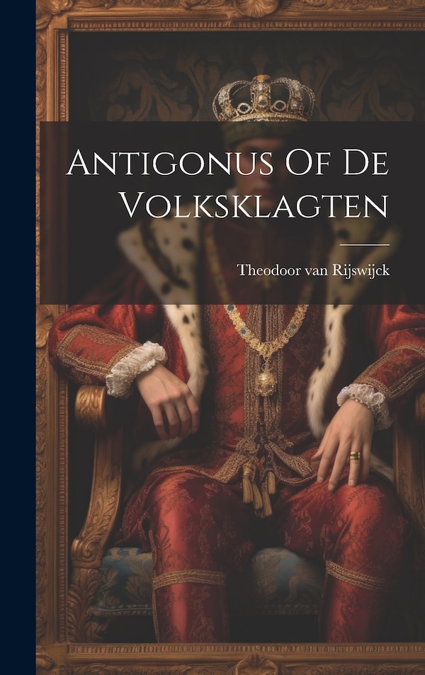 Antigonus Of De Volksklagten by Theodoor van Rijswijck, Hardcover | Indigo Chapters