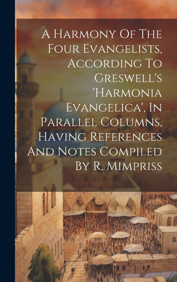 A Harmony Of The Four Evangelists According To Greswell's 'harmonia Evangelica' In Parallel Columns Having References And Notes Compiled