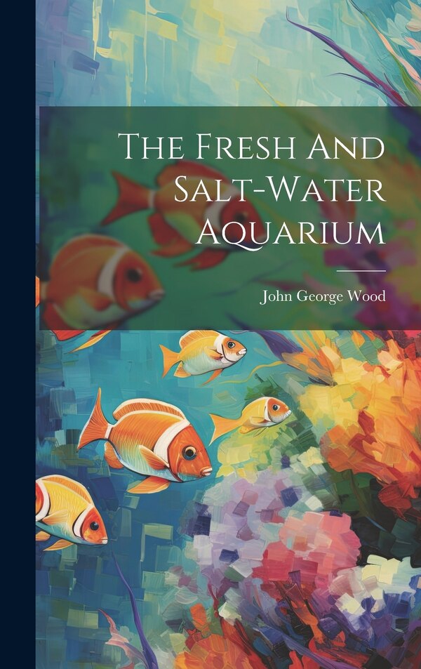 The Fresh And Salt-water Aquarium by John George Wood, Hardcover | Indigo Chapters