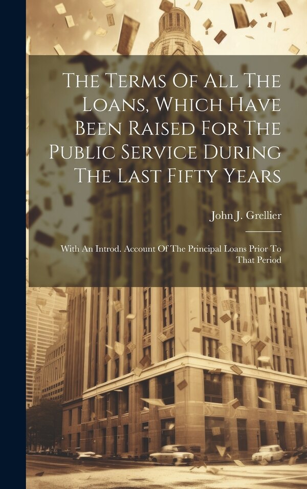 The Terms Of All The Loans Which Have Been Raised For The Public Service During The Last Fifty Years by John J Grellier, Hardcover | Indigo Chapters
