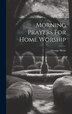 Morning Prayers For Home Worship by George Skene, Hardcover | Indigo Chapters