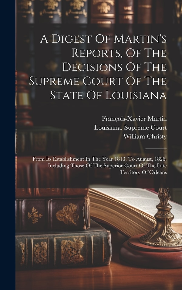 A Digest Of Martin's Reports Of The Decisions Of The Supreme Court Of The State Of Louisiana by William Christy, Hardcover | Indigo Chapters