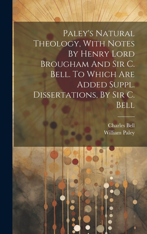 Paley's Natural Theology With Notes By Henry Lord Brougham And Sir C. Bell. To Which Are Added Suppl. Dissertations By Sir C. Bell by William Paley