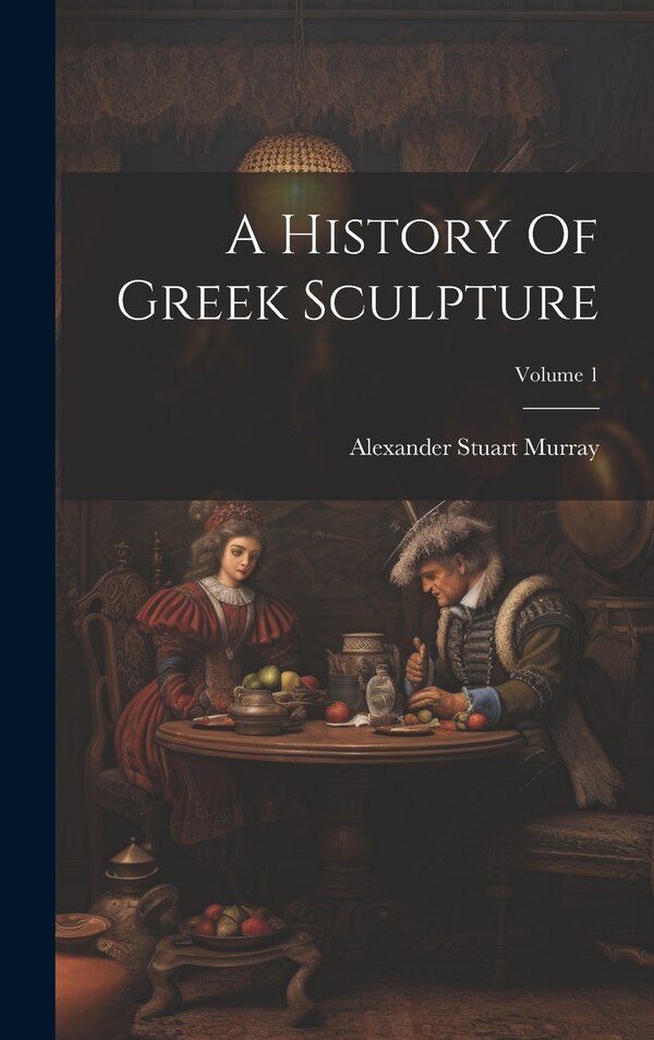 A History Of Greek Sculpture; Volume 1 by Alexander Stuart Murray, Hardcover | Indigo Chapters