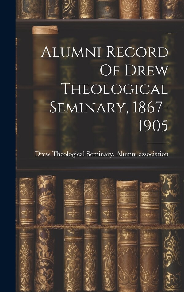 Alumni Record Of Drew Theological Seminary 1867-1905 by Drew Theological Seminary Alumni Ass, Hardcover | Indigo Chapters